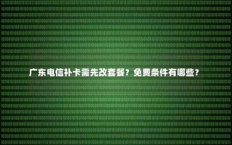 广东电信补卡需先改套餐？免费条件有哪些？