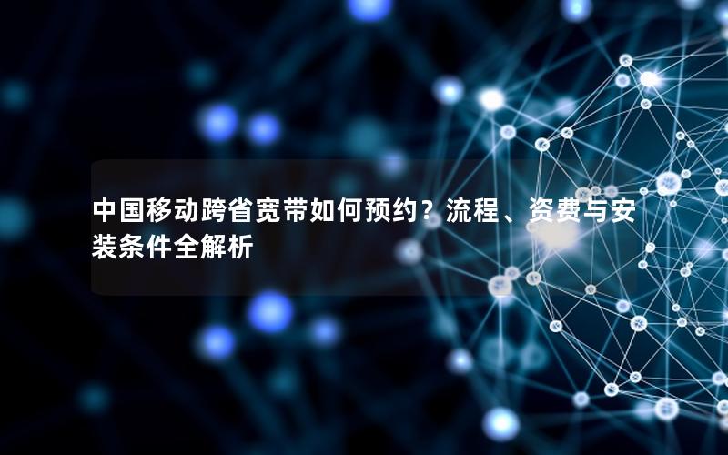 中国移动跨省宽带如何预约？流程、资费与安装条件全解析