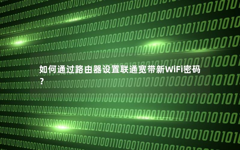 如何通过路由器设置联通宽带新WiFi密码？