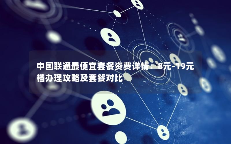 中国联通最便宜套餐资费详情：8元-19元档办理攻略及套餐对比