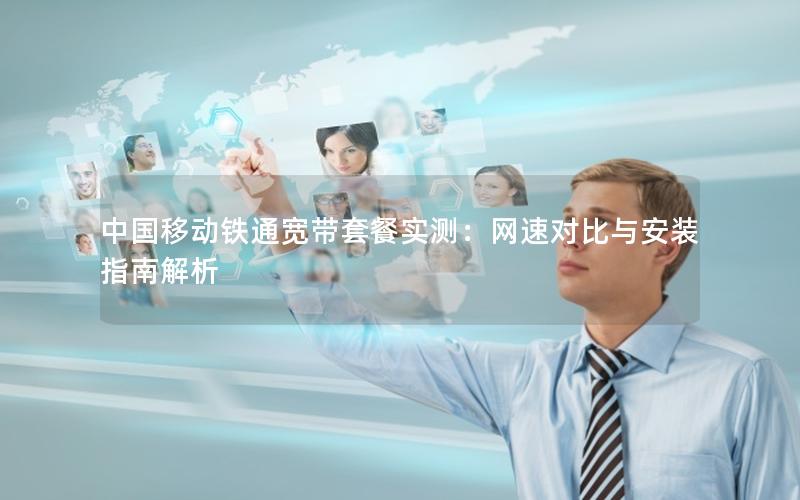 中国移动铁通宽带套餐实测：网速对比与安装指南解析