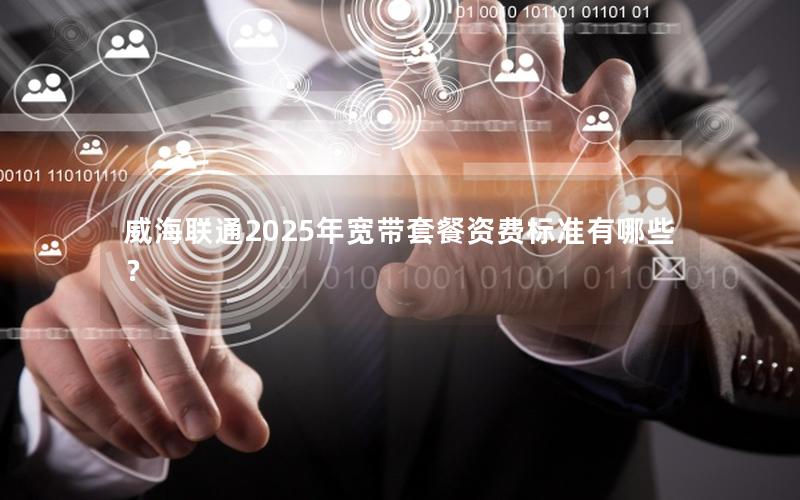 威海联通2025年宽带套餐资费标准有哪些？