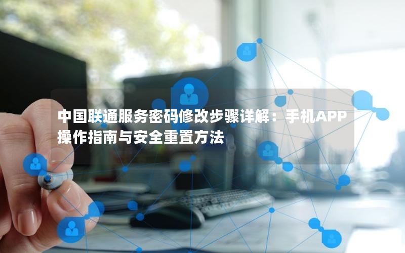中国联通服务密码修改步骤详解：手机APP操作指南与安全重置方法