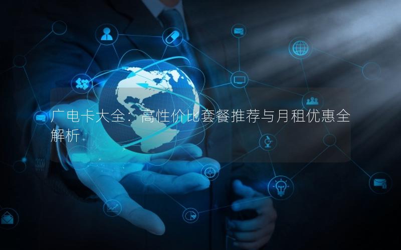 广电卡大全：高性价比套餐推荐与月租优惠全解析