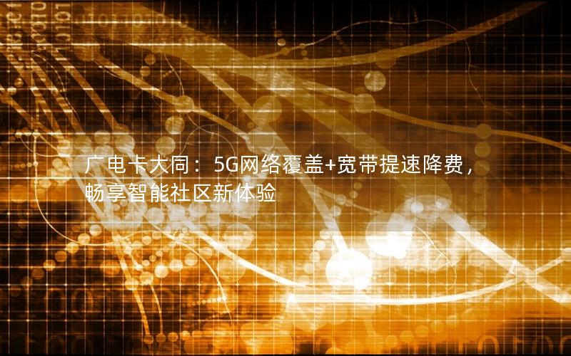 广电卡大同：5G网络覆盖+宽带提速降费，畅享智能社区新体验