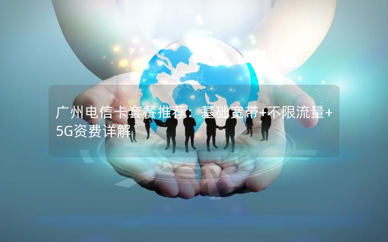 广州电信卡套餐推荐：基础宽带+不限流量+5G资费详解
