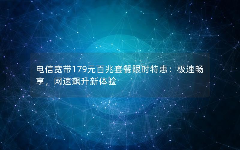 电信宽带179元百兆套餐限时特惠：极速畅享，网速飙升新体验