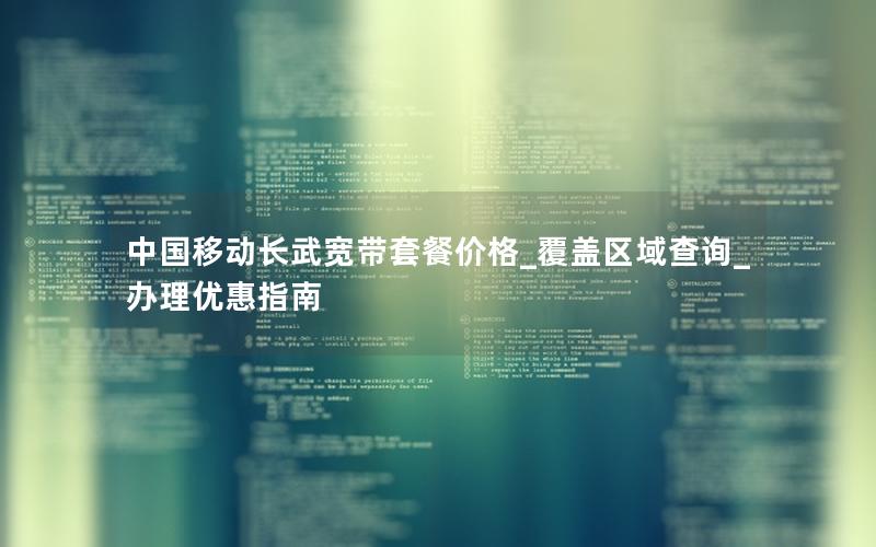 中国移动长武宽带套餐价格_覆盖区域查询_办理优惠指南