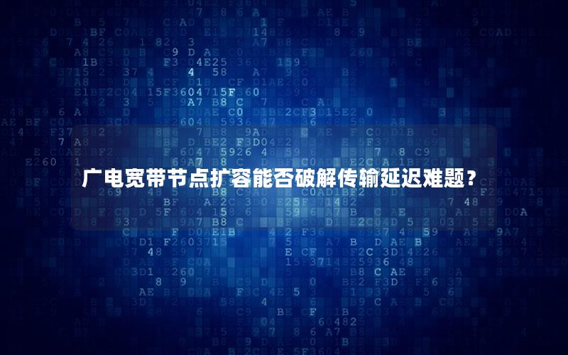 广电宽带节点扩容能否破解传输延迟难题？