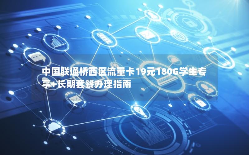 中国联通桥西区流量卡19元180G学生专享+长期套餐办理指南