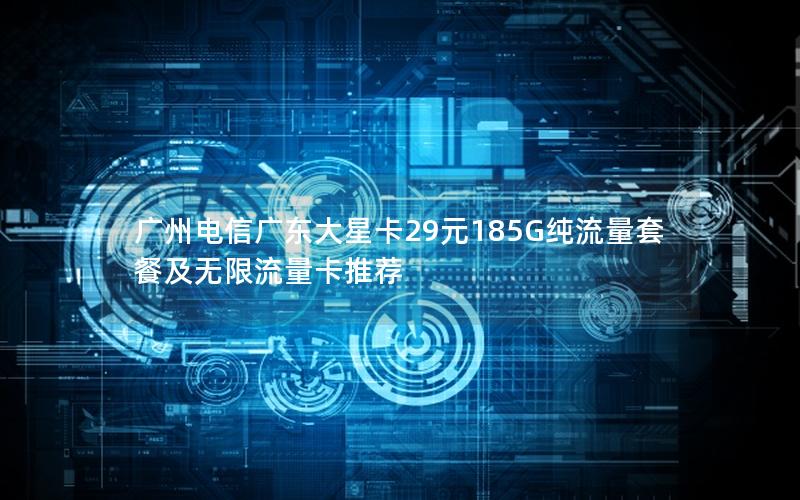 广州电信广东大星卡29元185G纯流量套餐及无限流量卡推荐