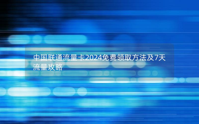 中国联通流量卡2024免费领取方法及7天流量攻略