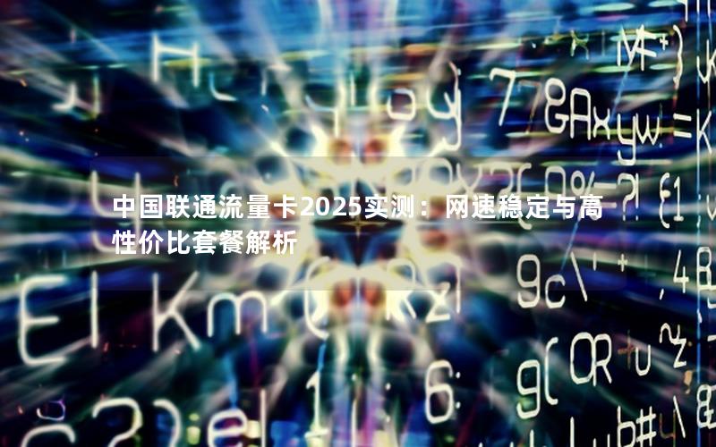 中国联通流量卡2025实测：网速稳定与高性价比套餐解析