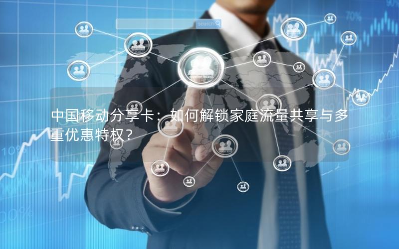 中国移动分享卡：如何解锁家庭流量共享与多重优惠特权？