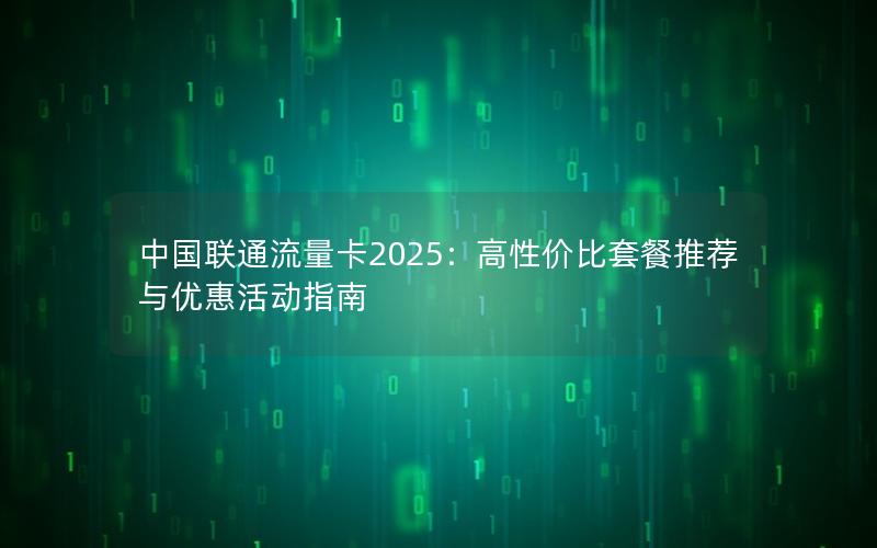 中国联通流量卡2025：高性价比套餐推荐与优惠活动指南