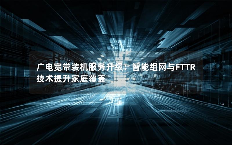 广电宽带装机服务升级：智能组网与FTTR技术提升家庭覆盖
