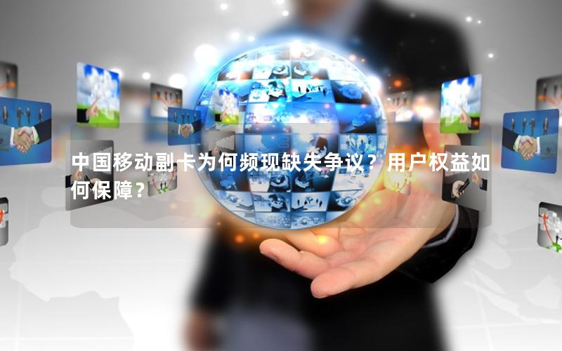 中国移动副卡为何频现缺失争议？用户权益如何保障？
