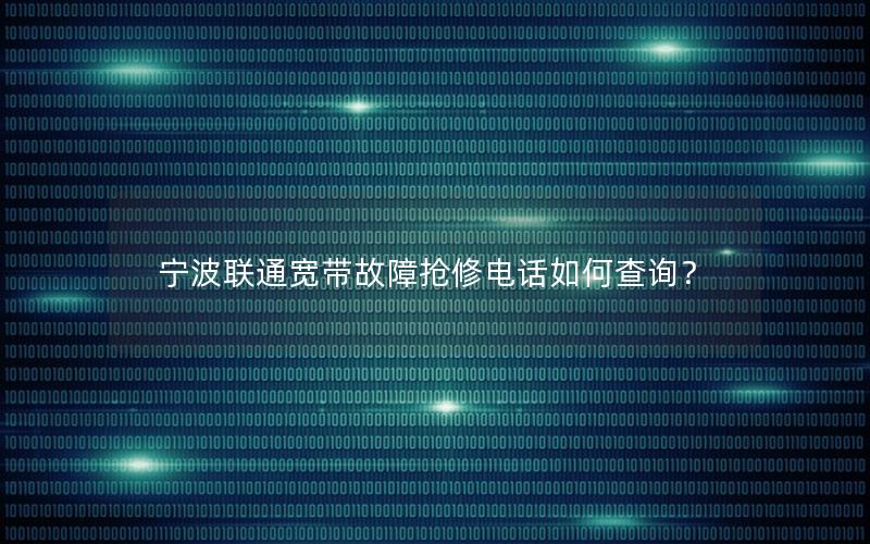 宁波联通宽带故障抢修电话如何查询？