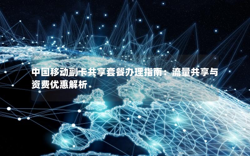 中国移动副卡共享套餐办理指南：流量共享与资费优惠解析