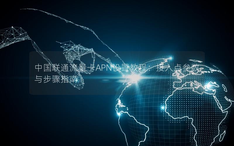 中国联通流量卡APN设置教程：接入点参数与步骤指南