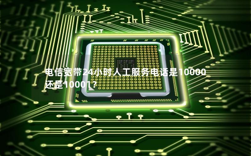 电信宽带24小时人工服务电话是10000还是10001？
