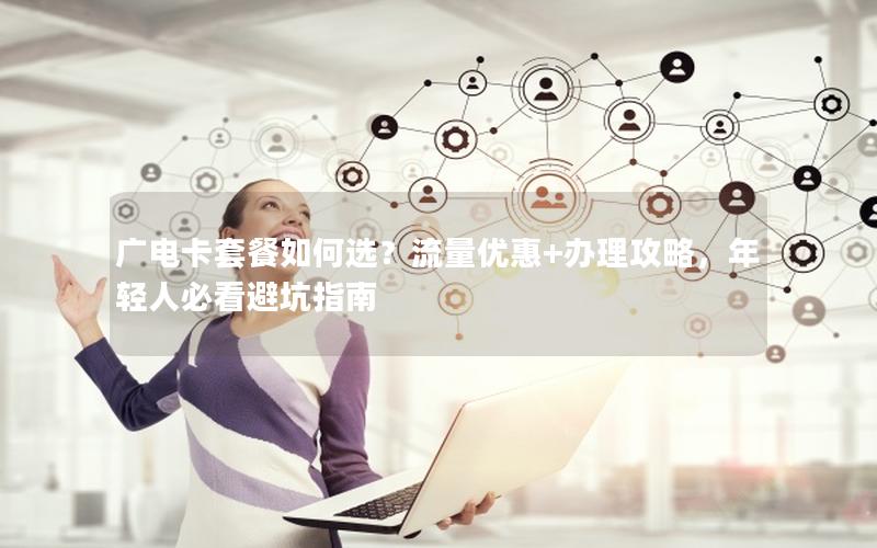 广电卡套餐如何选？流量优惠+办理攻略，年轻人必看避坑指南