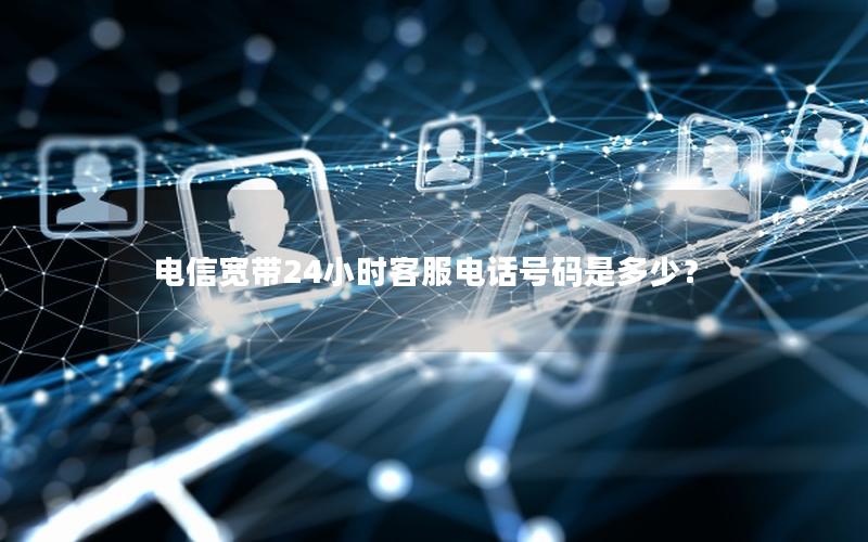 电信宽带24小时客服电话号码是多少？