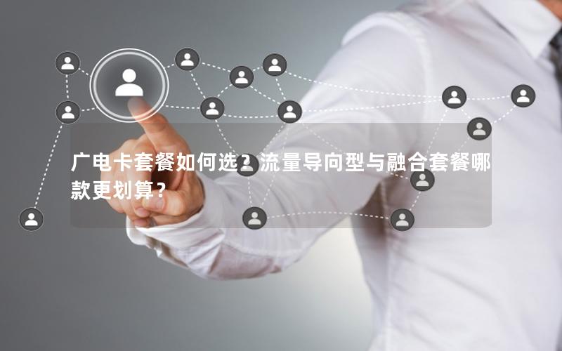 广电卡套餐如何选？流量导向型与融合套餐哪款更划算？