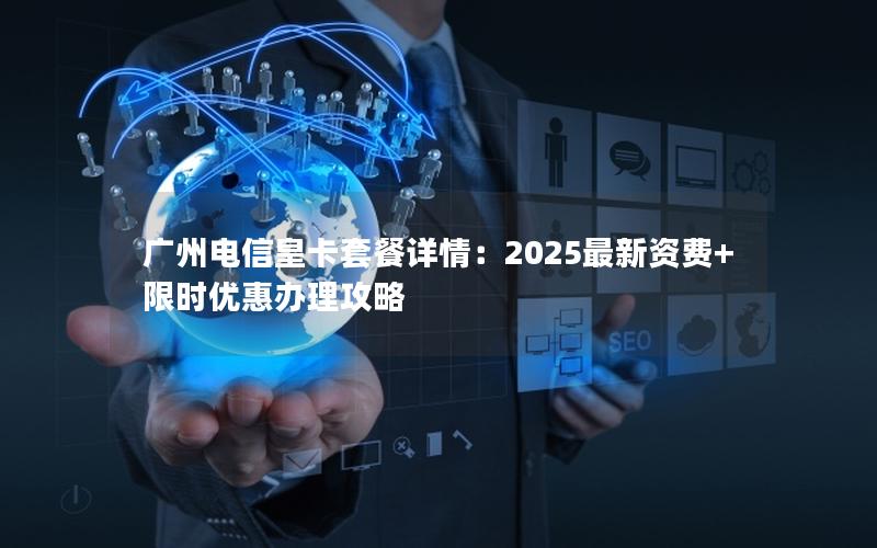 广州电信皇卡套餐详情：2025最新资费+限时优惠办理攻略