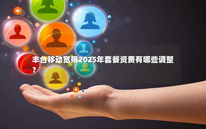 丰台移动宽带2025年套餐资费有哪些调整？