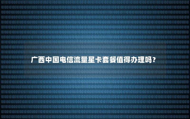 广西中国电信流量星卡套餐值得办理吗？