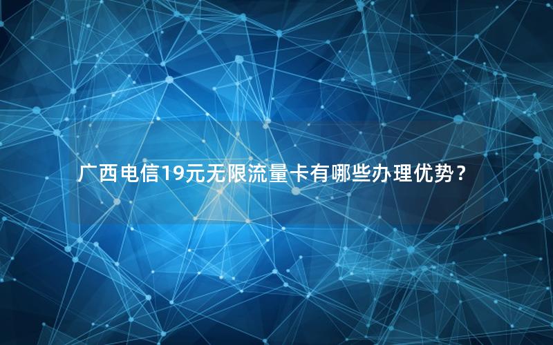 广西电信19元无限流量卡有哪些办理优势？