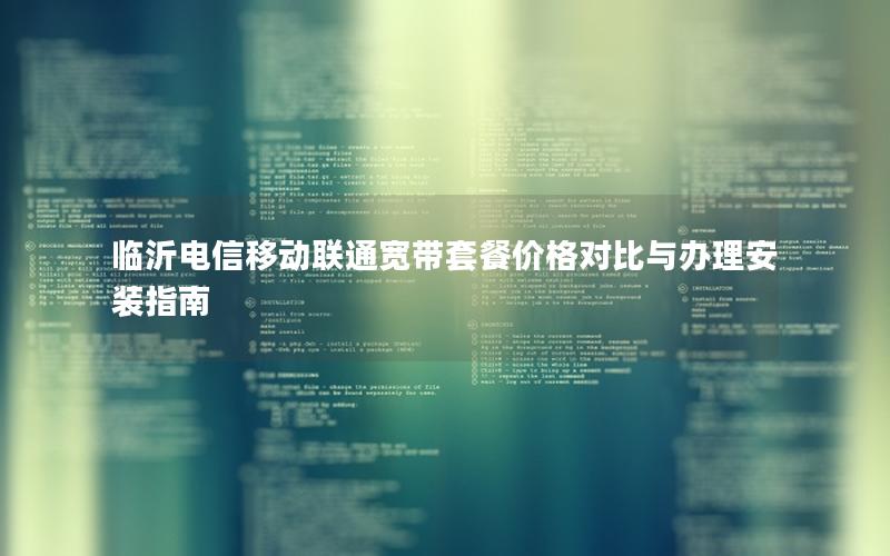 临沂电信移动联通宽带套餐价格对比与办理安装指南