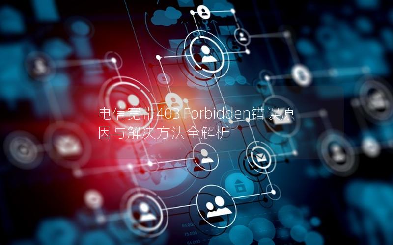 电信宽带403 Forbidden错误原因与解决方法全解析