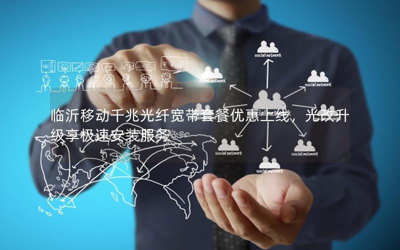 临沂移动千兆光纤宽带套餐优惠上线，光改升级享极速安装服务