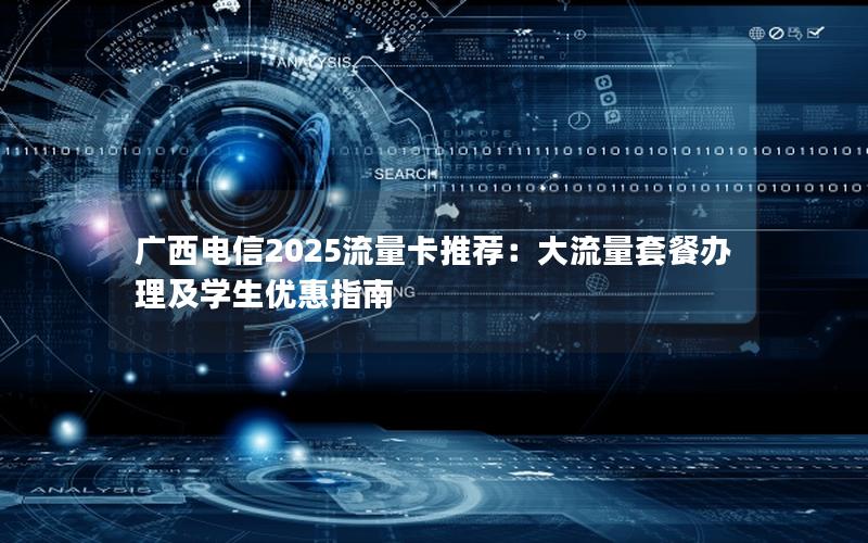 广西电信2025流量卡推荐：大流量套餐办理及学生优惠指南