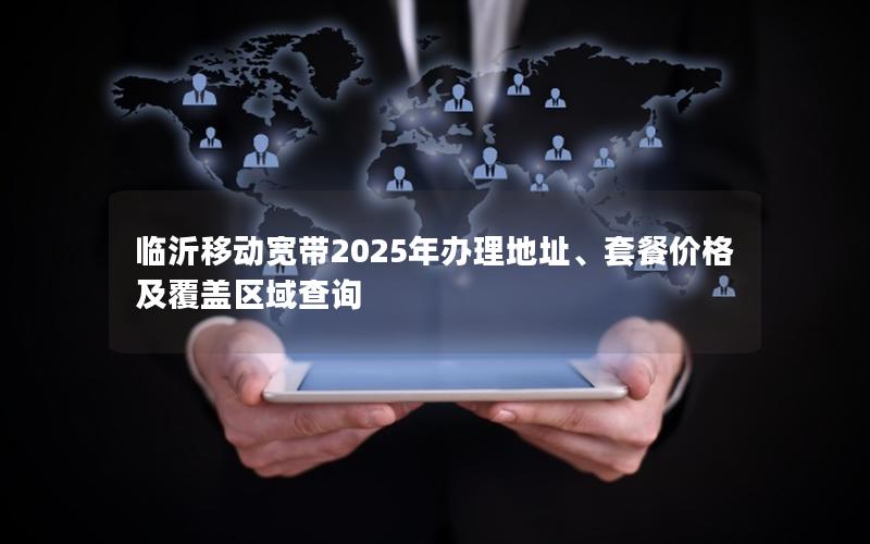 临沂移动宽带2025年办理地址、套餐价格及覆盖区域查询