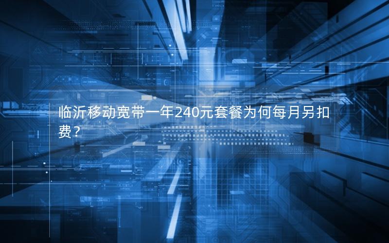 临沂移动宽带一年240元套餐为何每月另扣费？