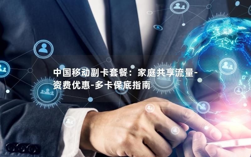 中国移动副卡套餐：家庭共享流量-资费优惠-多卡保底指南