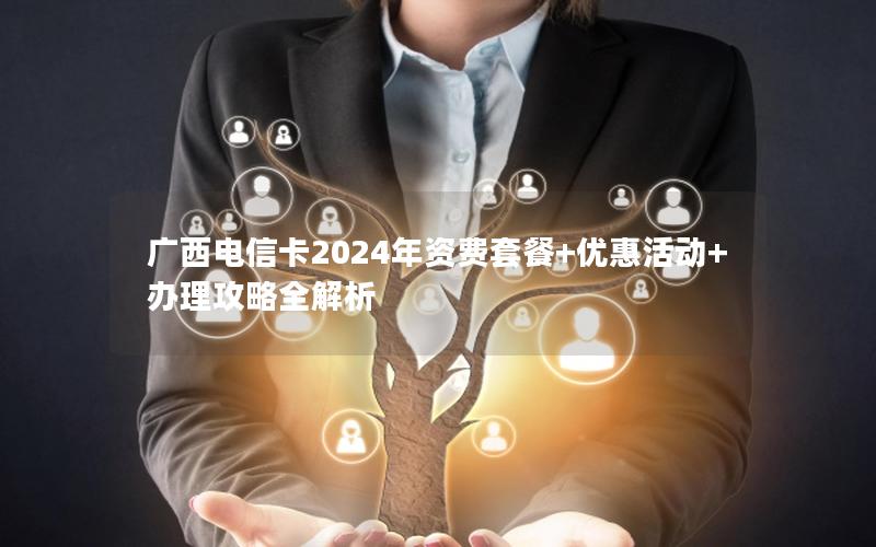 广西电信卡2024年资费套餐+优惠活动+办理攻略全解析