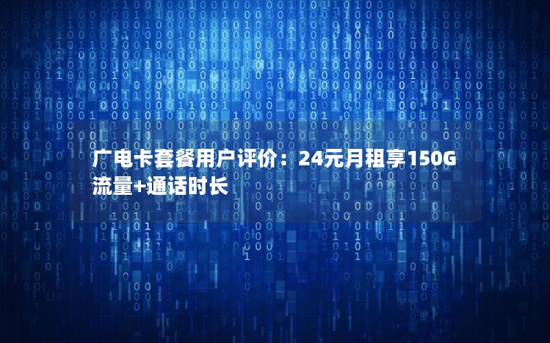 广电卡套餐用户评价：24元月租享150G流量+通话时长