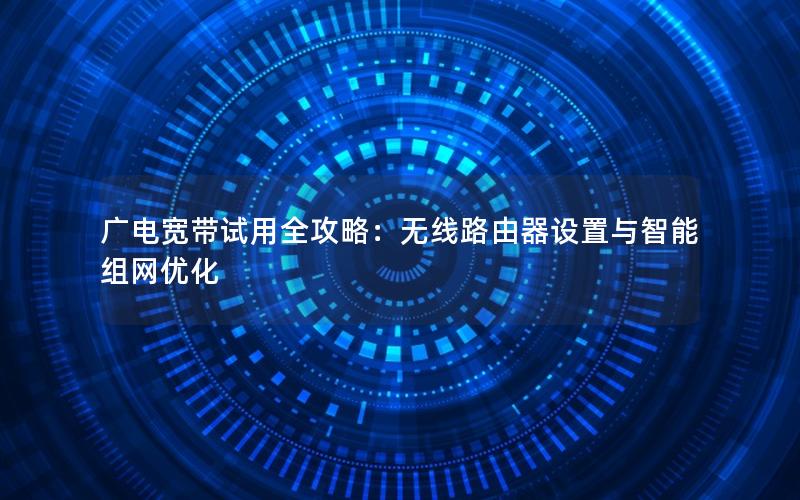 广电宽带试用全攻略：无线路由器设置与智能组网优化