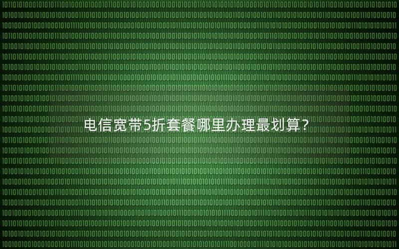 电信宽带5折套餐哪里办理最划算？