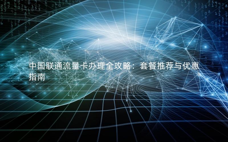 中国联通流量卡办理全攻略：套餐推荐与优惠指南