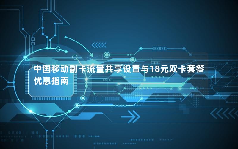 中国移动副卡流量共享设置与18元双卡套餐优惠指南