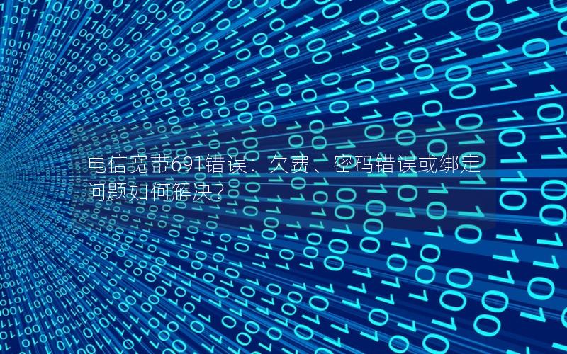 电信宽带691错误：欠费、密码错误或绑定问题如何解决？
