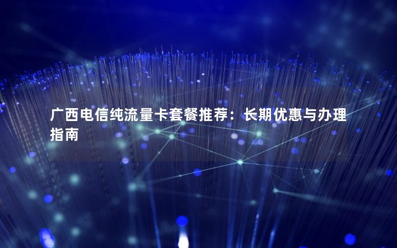广西电信纯流量卡套餐推荐：长期优惠与办理指南