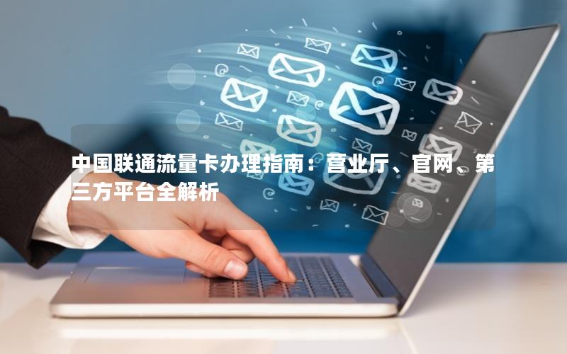 中国联通流量卡办理指南：营业厅、官网、第三方平台全解析