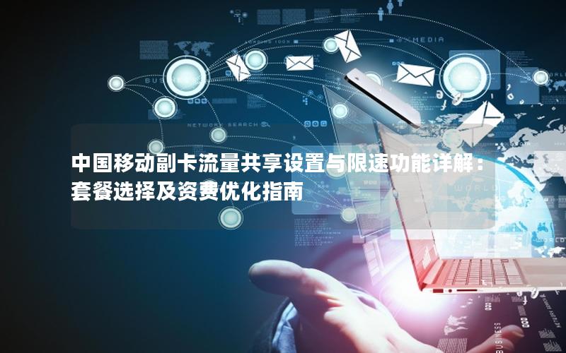 中国移动副卡流量共享设置与限速功能详解：套餐选择及资费优化指南