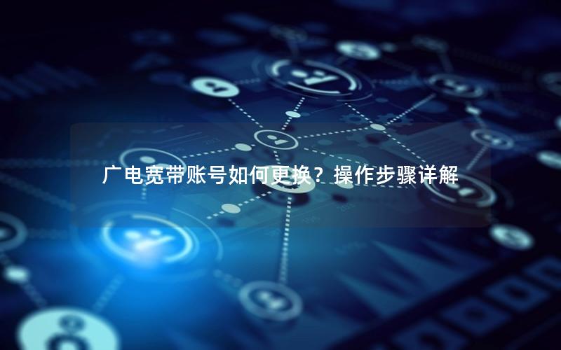 广电宽带账号如何更换？操作步骤详解